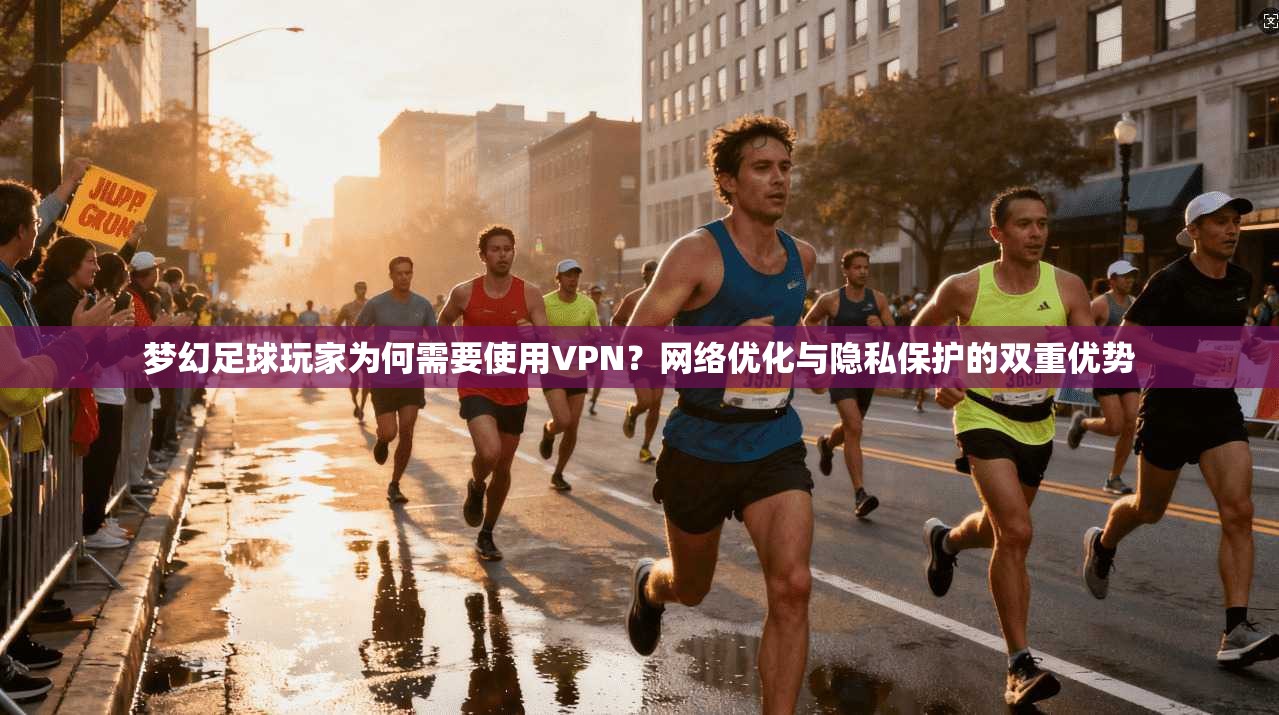 梦幻足球玩家为何需要使用VPN?网络优化与隐私保护的双重优势