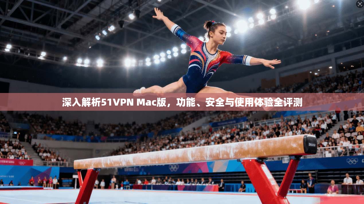 深入解析51VPN Mac版,功能、安全与使用体验全评测