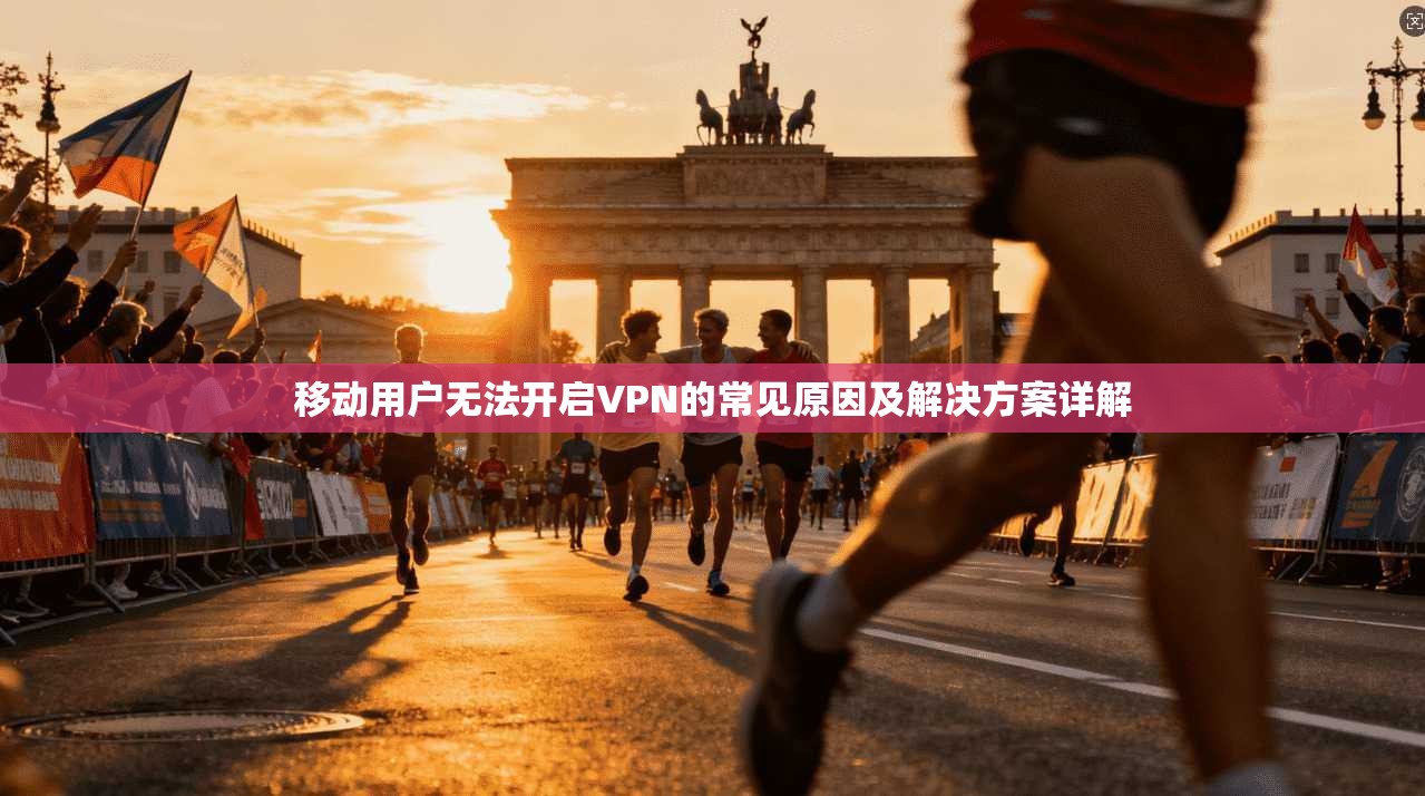 移动用户无法开启VPN的常见原因及解决方案详解