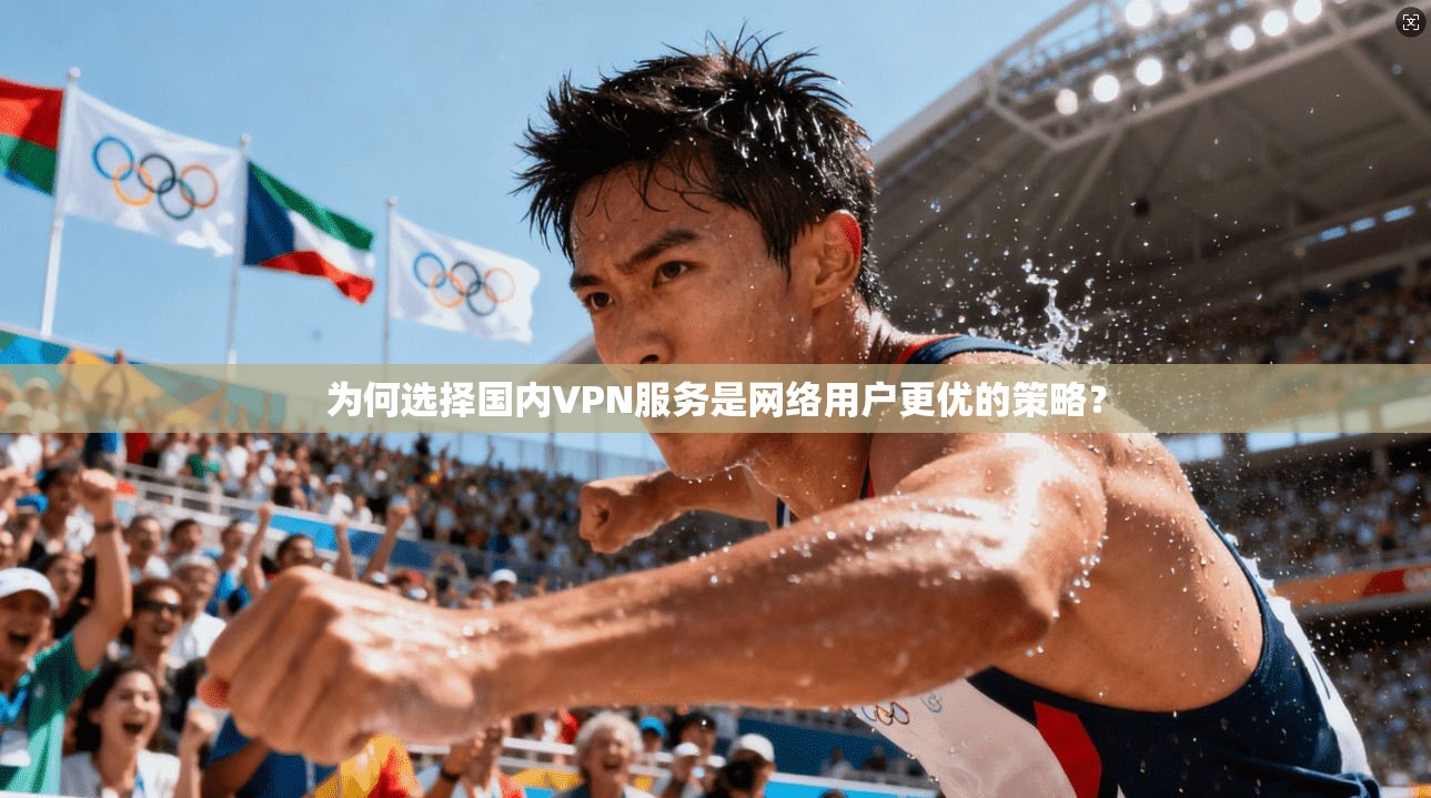 为何选择国内VPN服务是网络用户更优的策略？