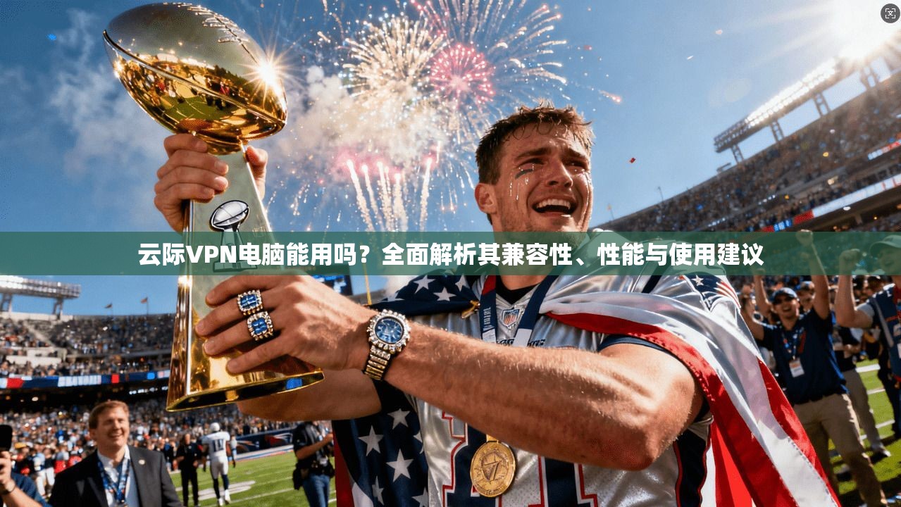 云际VPN电脑能用吗?全面解析其兼容性、性能与使用建议 云际VPN电脑能用吗?全面解析其兼容性、性能与使用建议