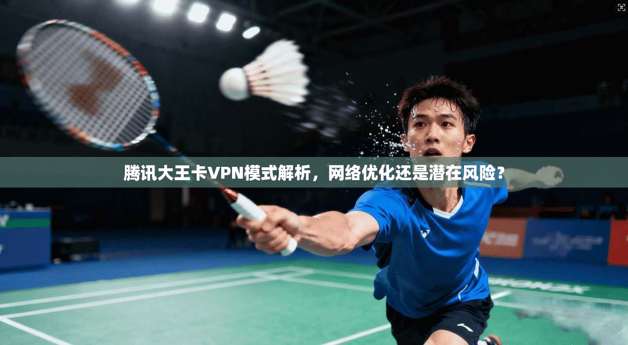 腾讯大王卡VPN模式解析，网络优化还是潜在风险？