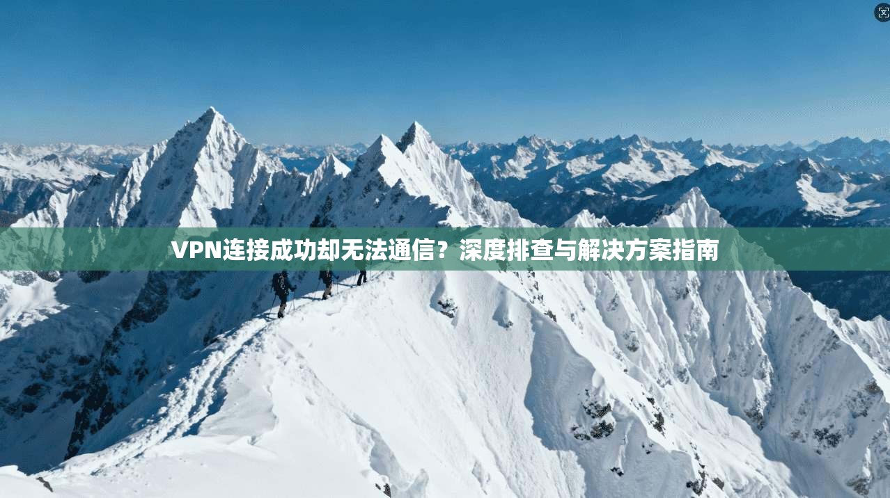 VPN连接成功却无法通信?深度排查与解决方案指南 VPN连接成功却无法通信?深度排查与解决方案指南