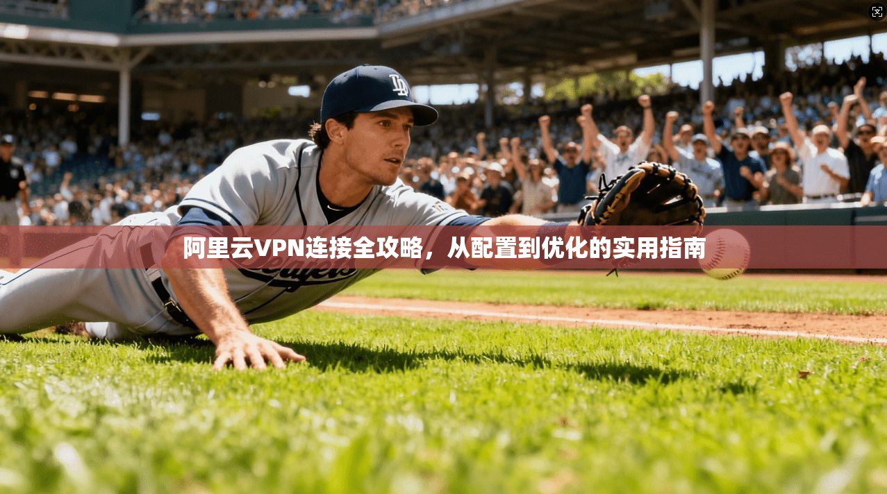 阿里云VPN连接全攻略,从配置到优化的实用指南 阿里云VPN连接全攻略,从配置到优化的实用指南