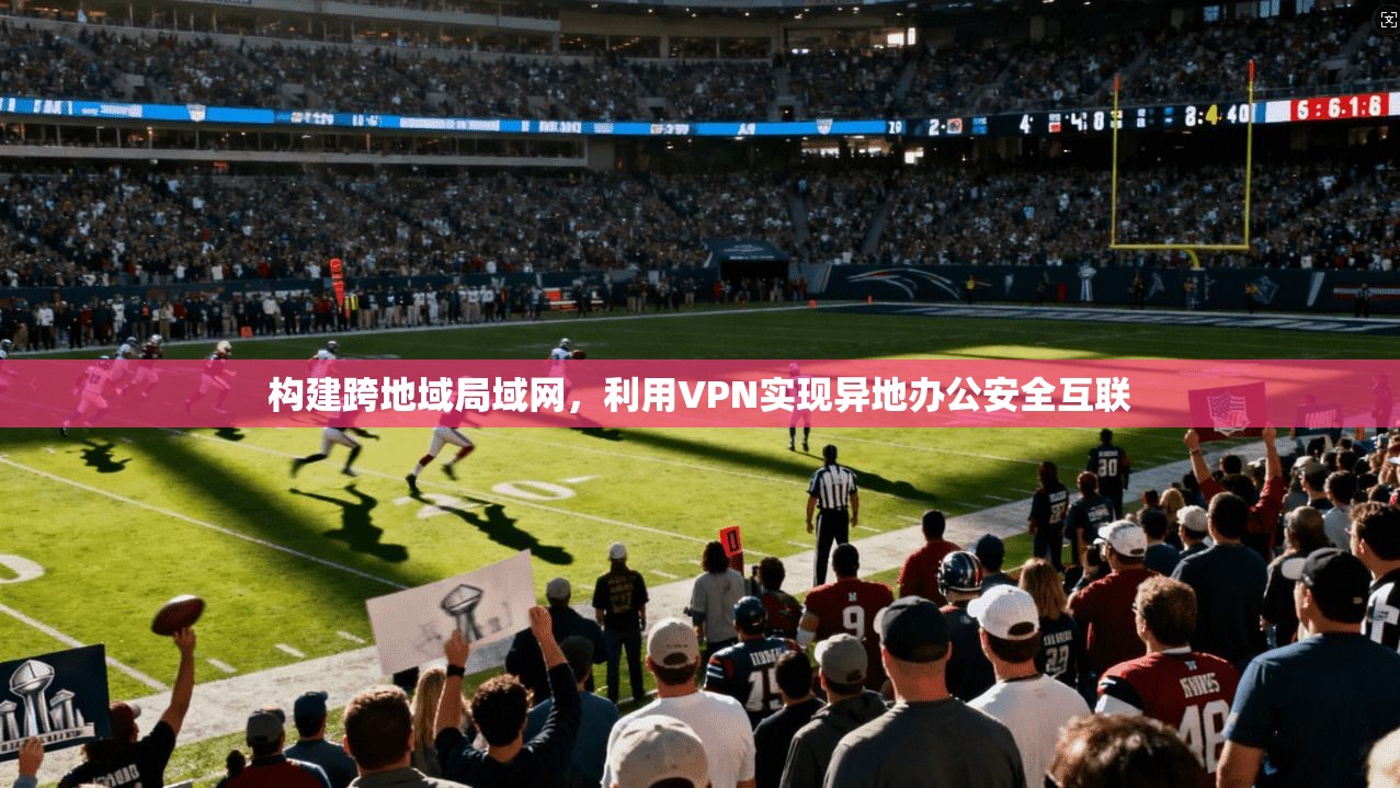 构建跨地域局域网,利用VPN实现异地办公安全互联 构建跨地域局域网,利用VPN实现异地办公安全互联