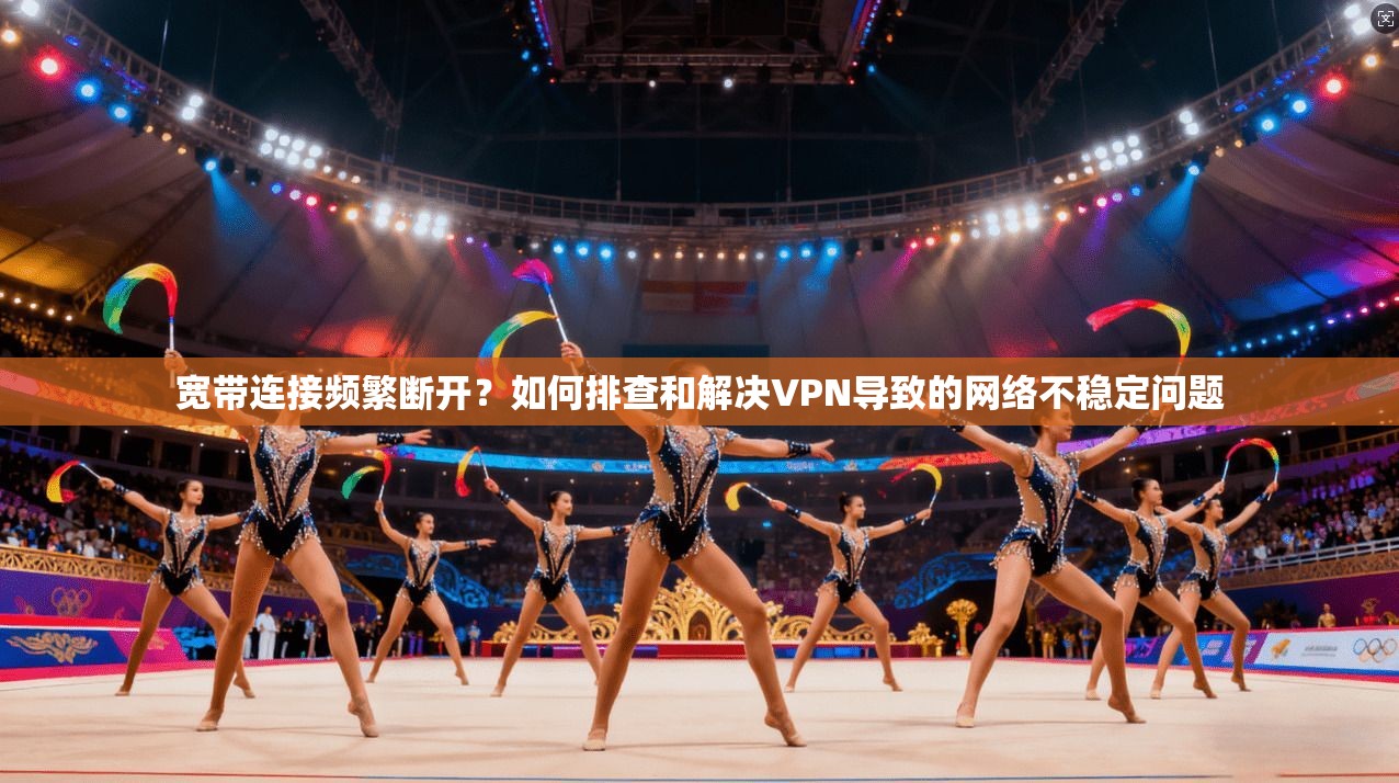 宽带连接频繁断开？如何排查和解决VPN导致的网络不稳定问题