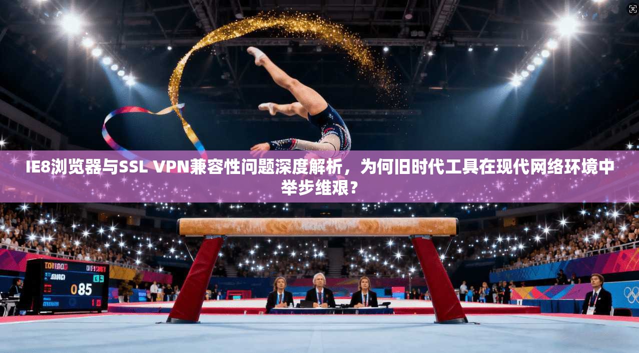 IE8浏览器与SSL VPN兼容性问题深度解析,为何旧时代工具在现代网络环境中举步维艰?