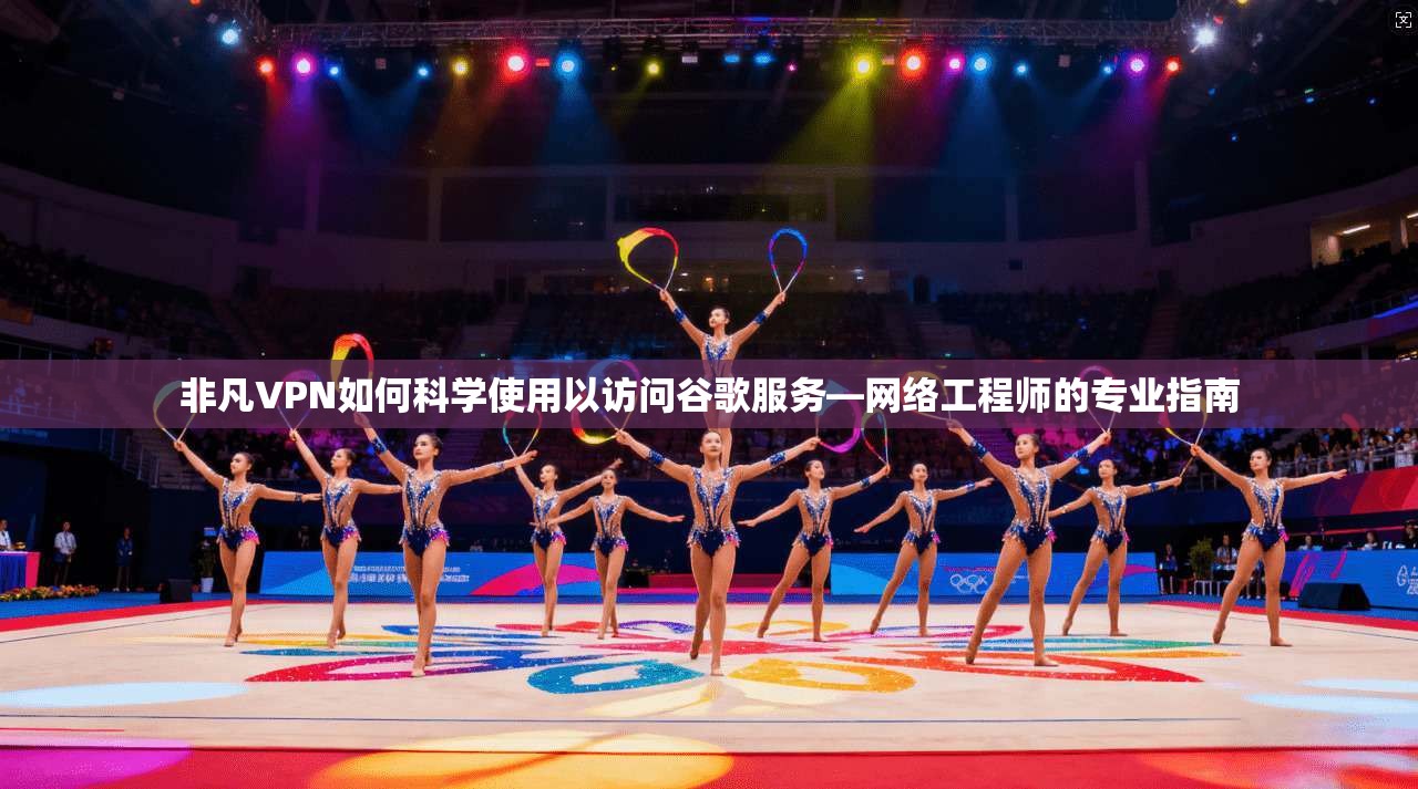 非凡VPN如何科学使用以访问谷歌服务—网络工程师的专业指南 非凡VPN如何科学使用以访问谷歌服务—网络工程师的专业指南