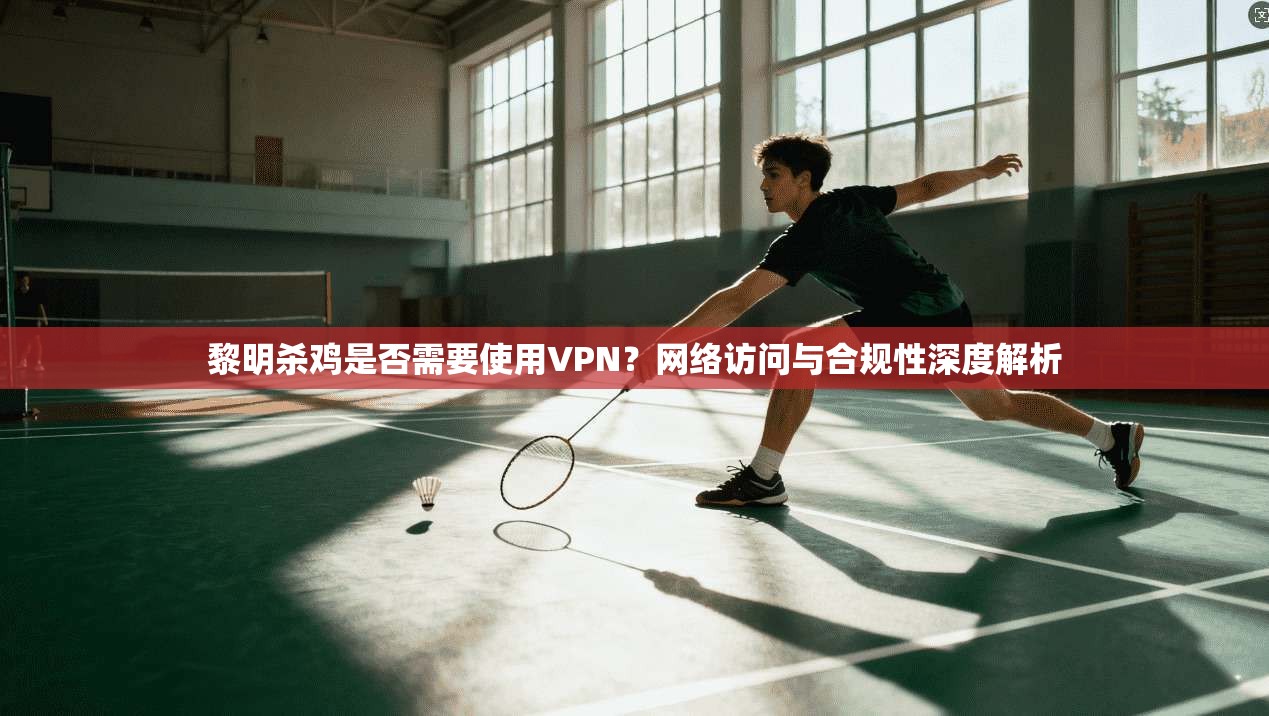 黎明杀鸡是否需要使用VPN?网络访问与合规性深度解析