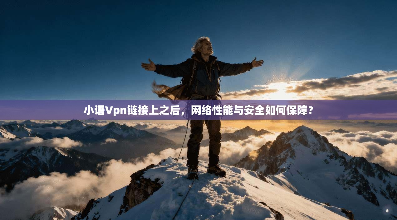 小语Vpn链接上之后,网络性能与安全如何保障? 小语Vpn链接上之后,网络性能与安全如何保障?