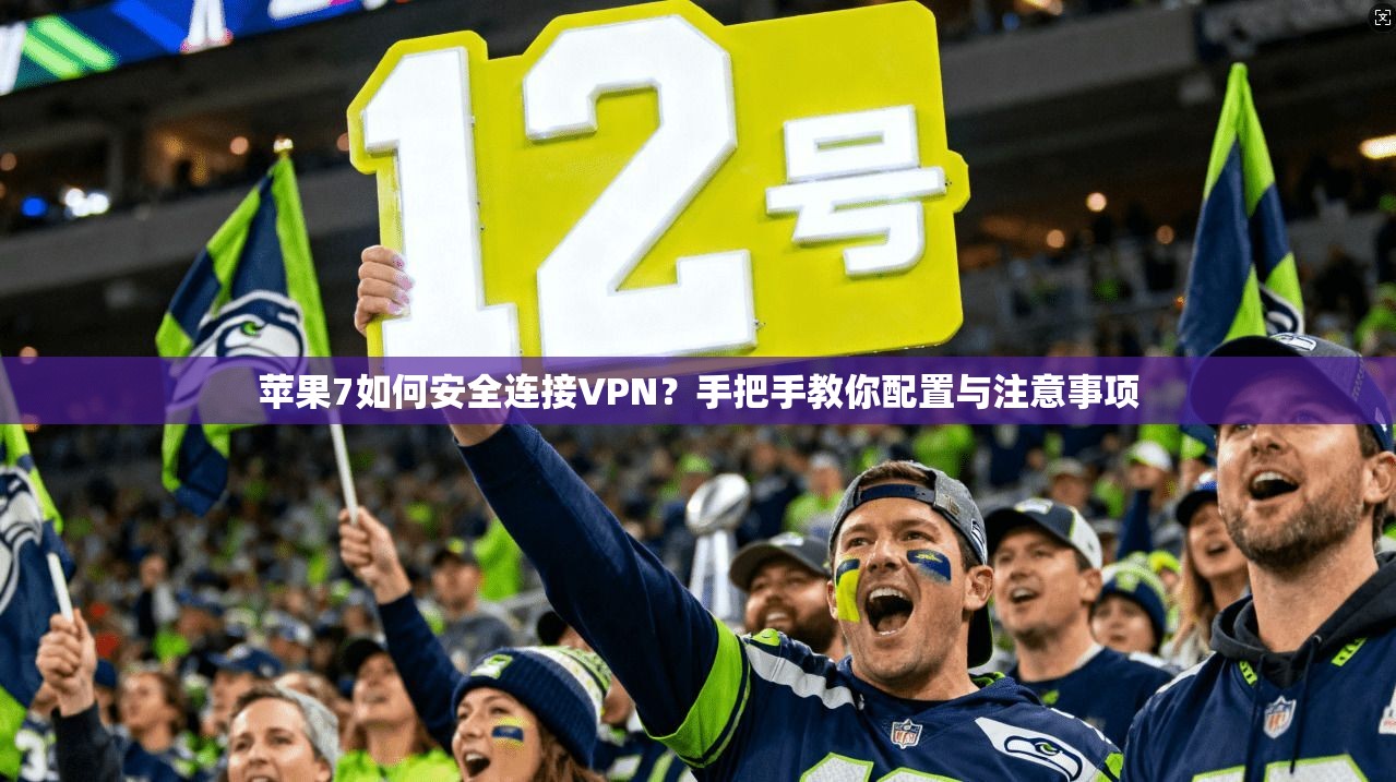 苹果7如何安全连接VPN？手把手教你配置与注意事项
