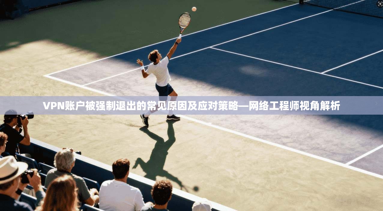 VPN账户被强制退出的常见原因及应对策略—网络工程师视角解析 VPN账户被强制退出的常见原因及应对策略—网络工程师视角解析