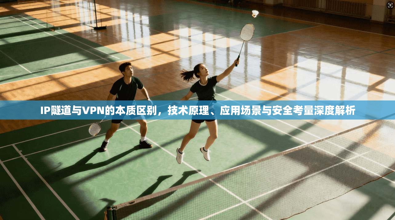 IP隧道与VPN的本质区别,技术原理、应用场景与安全考量深度解析