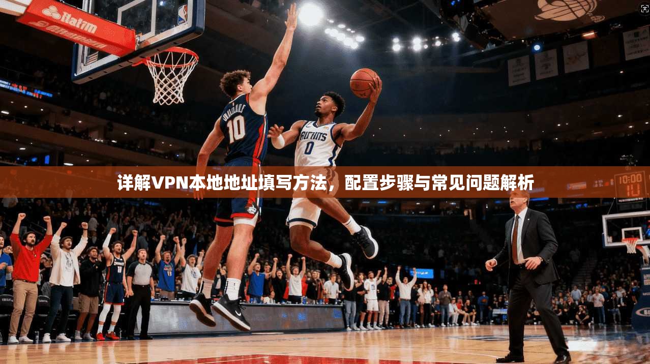 详解VPN本地地址填写方法,配置步骤与常见问题解析