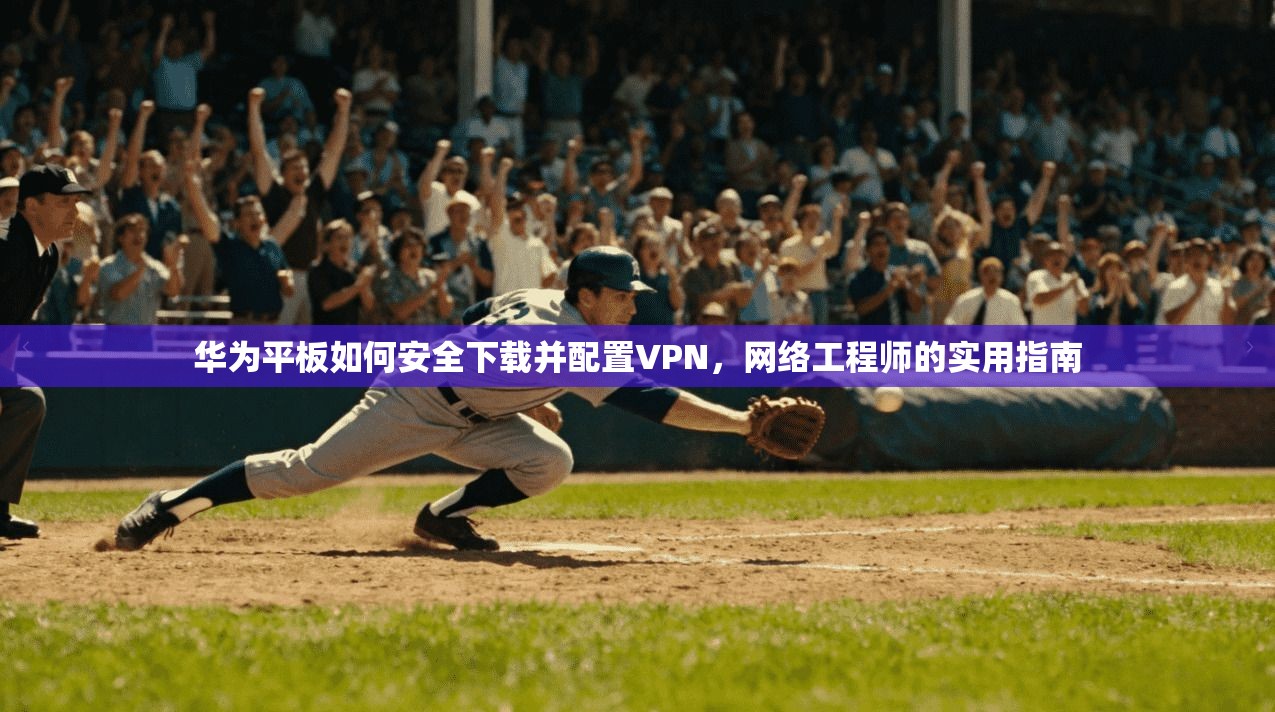 华为平板如何安全下载并配置VPN，网络工程师的实用指南