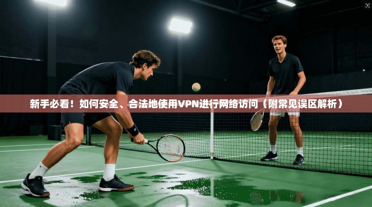 新手必看！如何安全、合法地使用VPN进行网络访问（附常见误区解析）