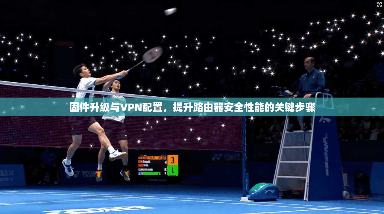 固件升级与VPN配置，提升路由器安全性能的关键步骤