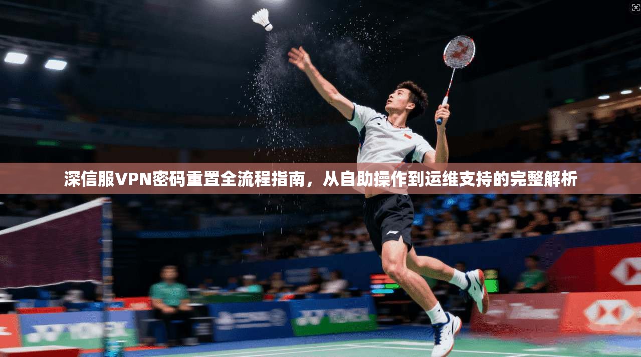 深信服VPN密码重置全流程指南，从自助操作到运维支持的完整解析