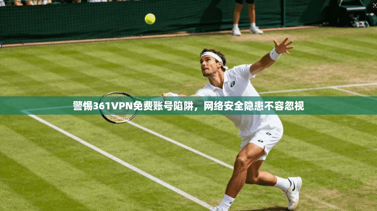 警惕361VPN免费账号陷阱,网络安全隐患不容忽视 警惕361VPN免费账号陷阱,网络安全隐患不容忽视