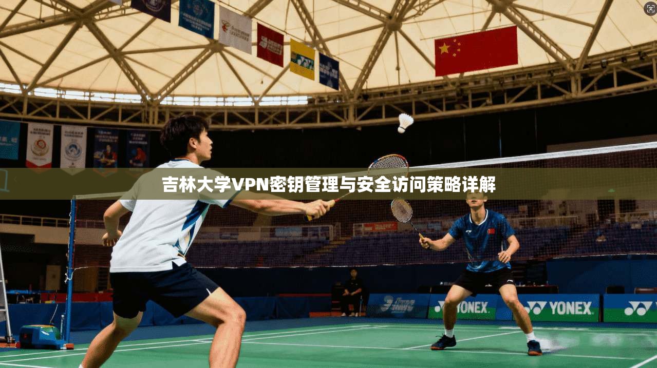 吉林大学VPN密钥管理与安全访问策略详解 吉林大学VPN密钥管理与安全访问策略详解