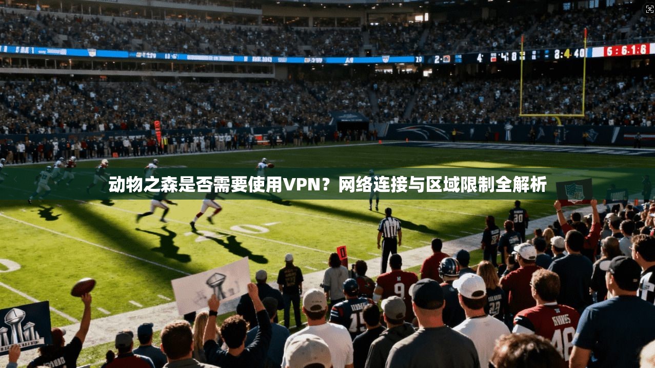 动物之森是否需要使用VPN?网络连接与区域限制全解析