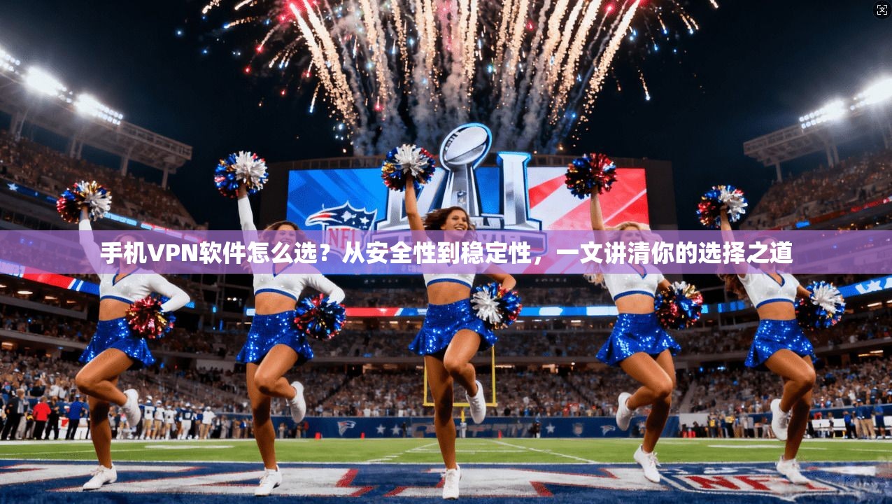 手机VPN软件怎么选？从安全性到稳定性，一文讲清你的选择之道