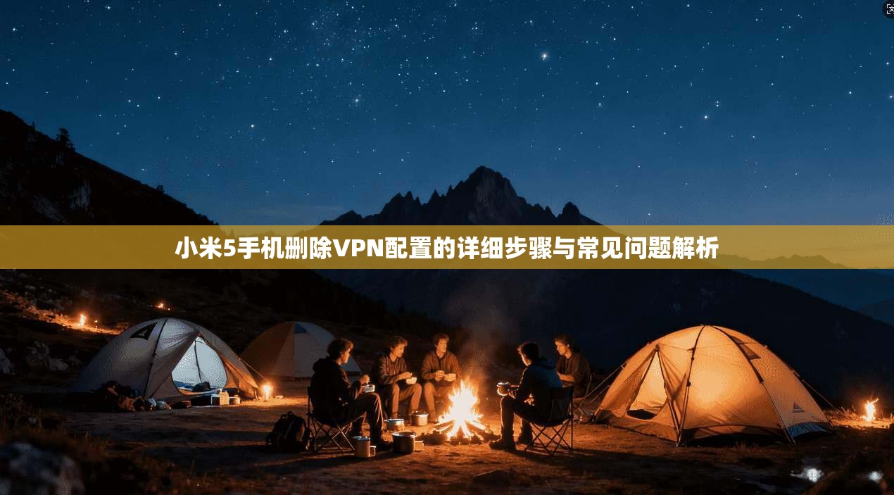 小米5手机删除VPN配置的详细步骤与常见问题解析 小米5手机删除VPN配置的详细步骤与常见问题解析