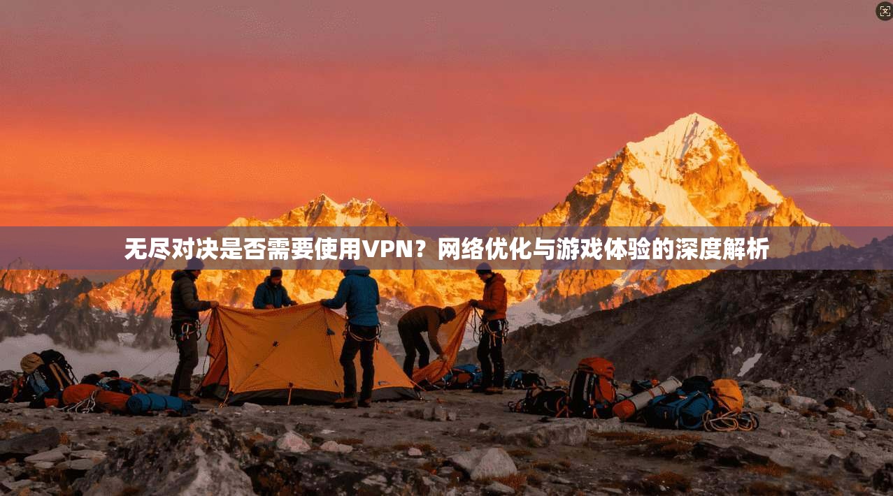 无尽对决是否需要使用VPN?网络优化与游戏体验的深度解析 无尽对决是否需要使用VPN?网络优化与游戏体验的深度解析