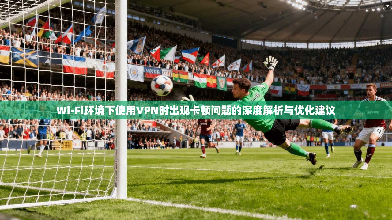 Wi-Fi环境下使用VPN时出现卡顿问题的深度解析与优化建议 Wi-Fi环境下使用VPN时出现卡顿问题的深度解析与优化建议