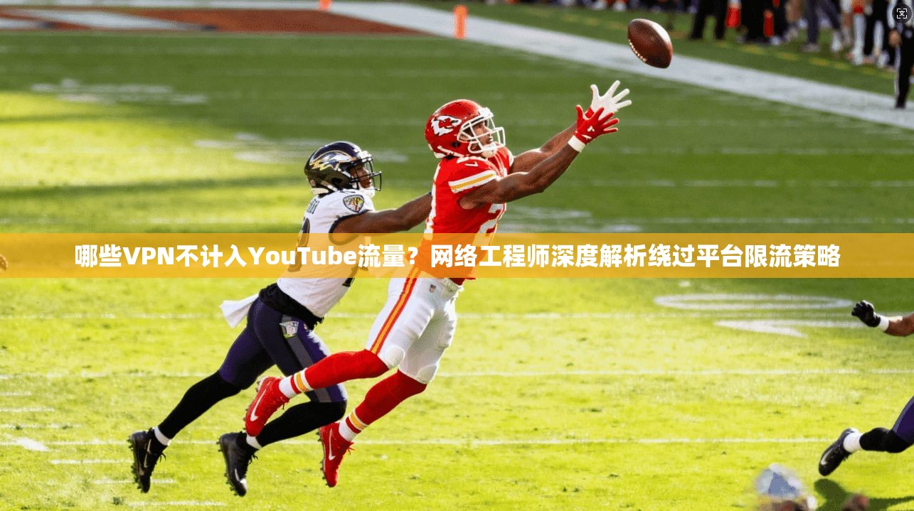 哪些VPN不计入YouTube流量？网络工程师深度解析绕过平台限流策略