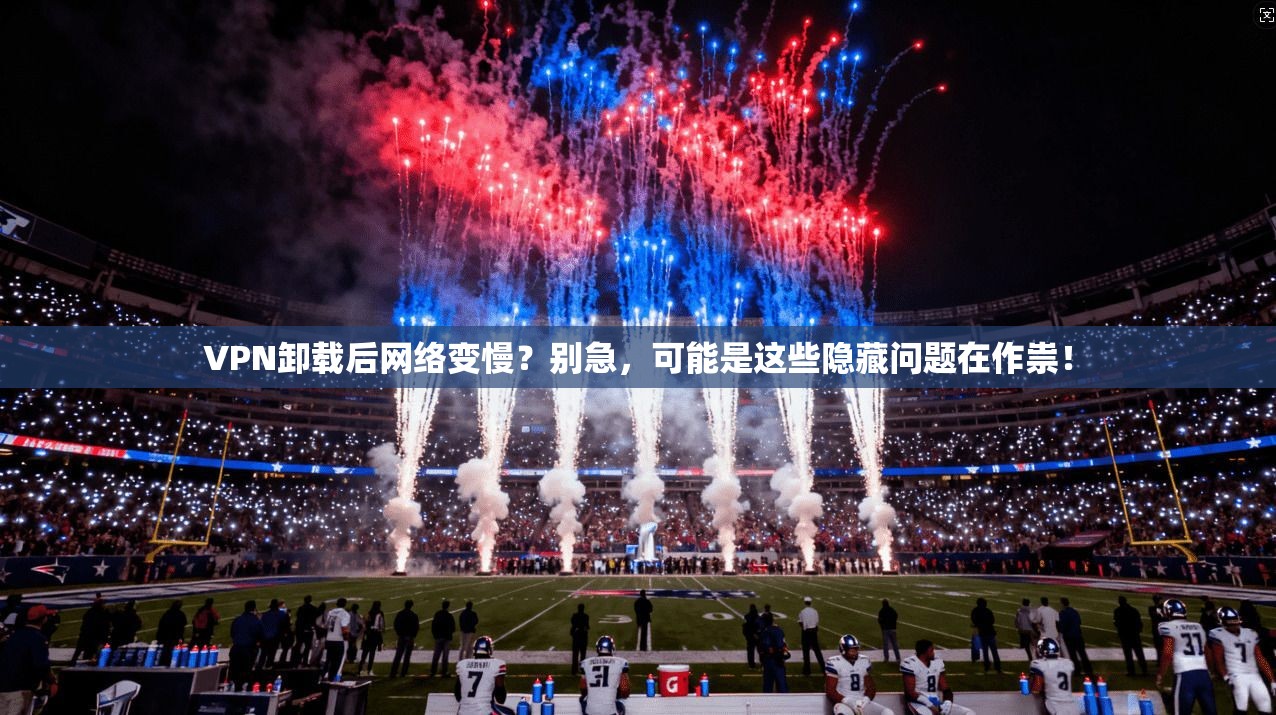 VPN卸载后网络变慢？别急，可能是这些隐藏问题在作祟！