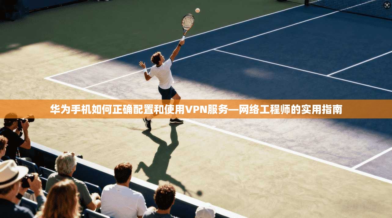 华为手机如何正确配置和使用VPN服务—网络工程师的实用指南 华为手机如何正确配置和使用VPN服务—网络工程师的实用指南