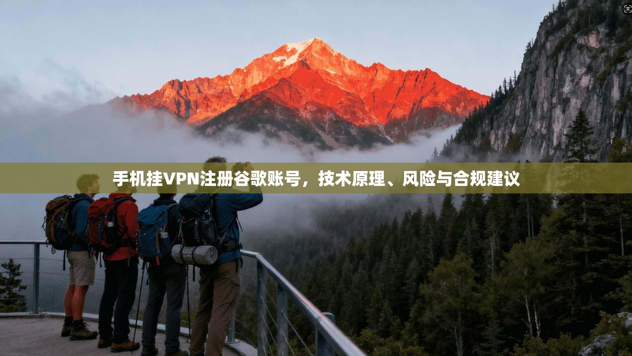 手机挂VPN注册谷歌账号,技术原理、风险与合规建议
