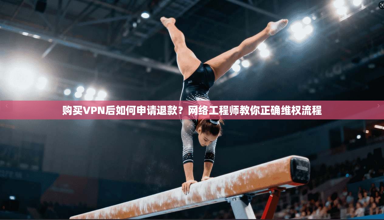 购买VPN后如何申请退款？网络工程师教你正确维权流程