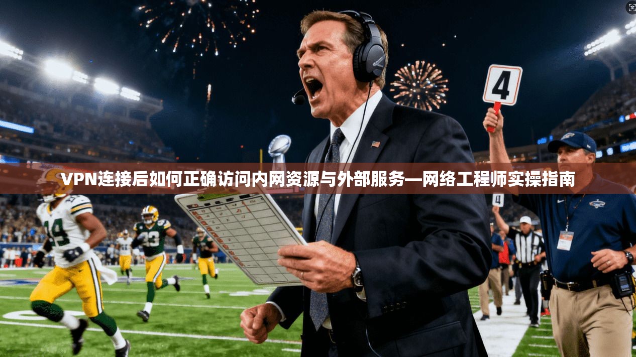 VPN连接后如何正确访问内网资源与外部服务—网络工程师实操指南
