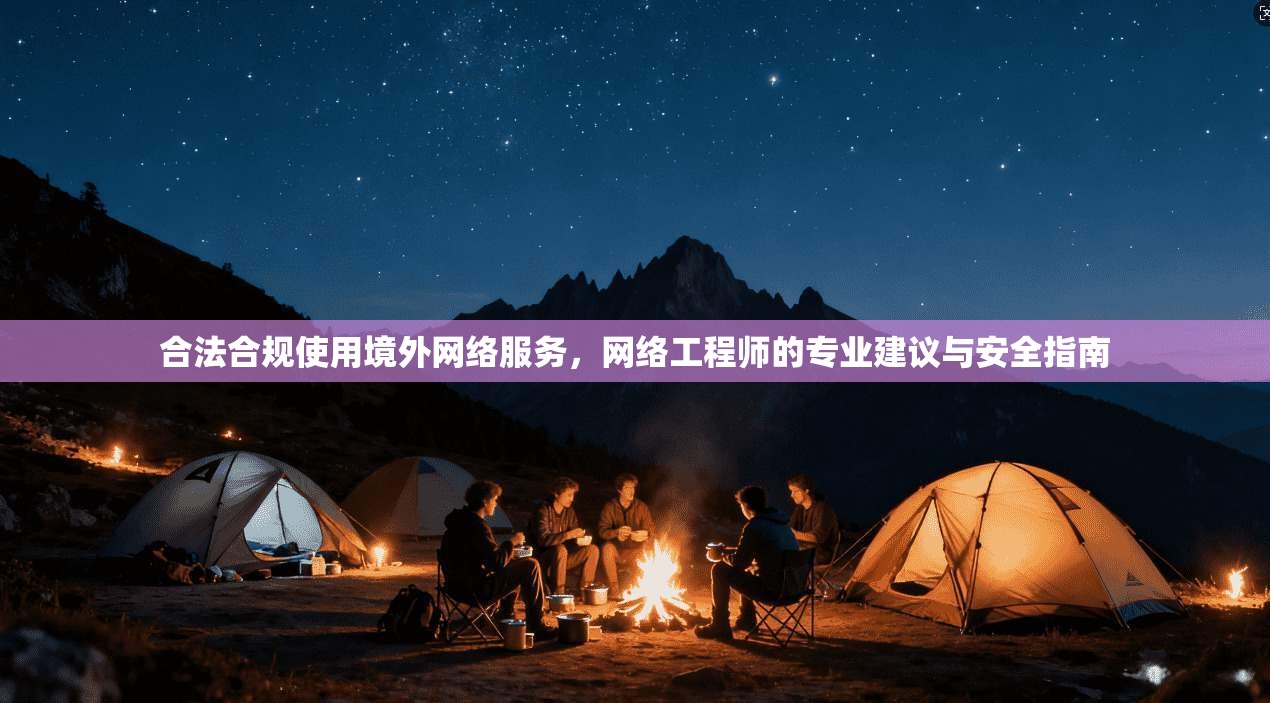 合法合规使用境外网络服务,网络工程师的专业建议与安全指南 合法合规使用境外网络服务,网络工程师的专业建议与安全指南