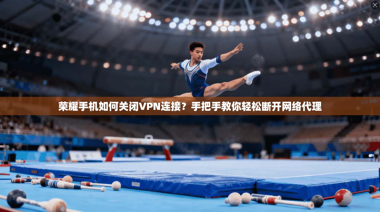 荣耀手机如何关闭VPN连接?手把手教你轻松断开网络代理 荣耀手机如何关闭VPN连接?手把手教你轻松断开网络代理