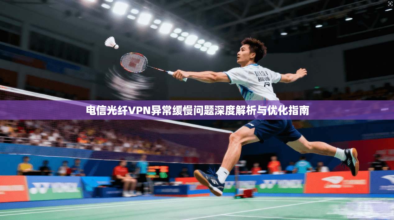 电信光纤VPN异常缓慢问题深度解析与优化指南 电信光纤VPN异常缓慢问题深度解析与优化指南