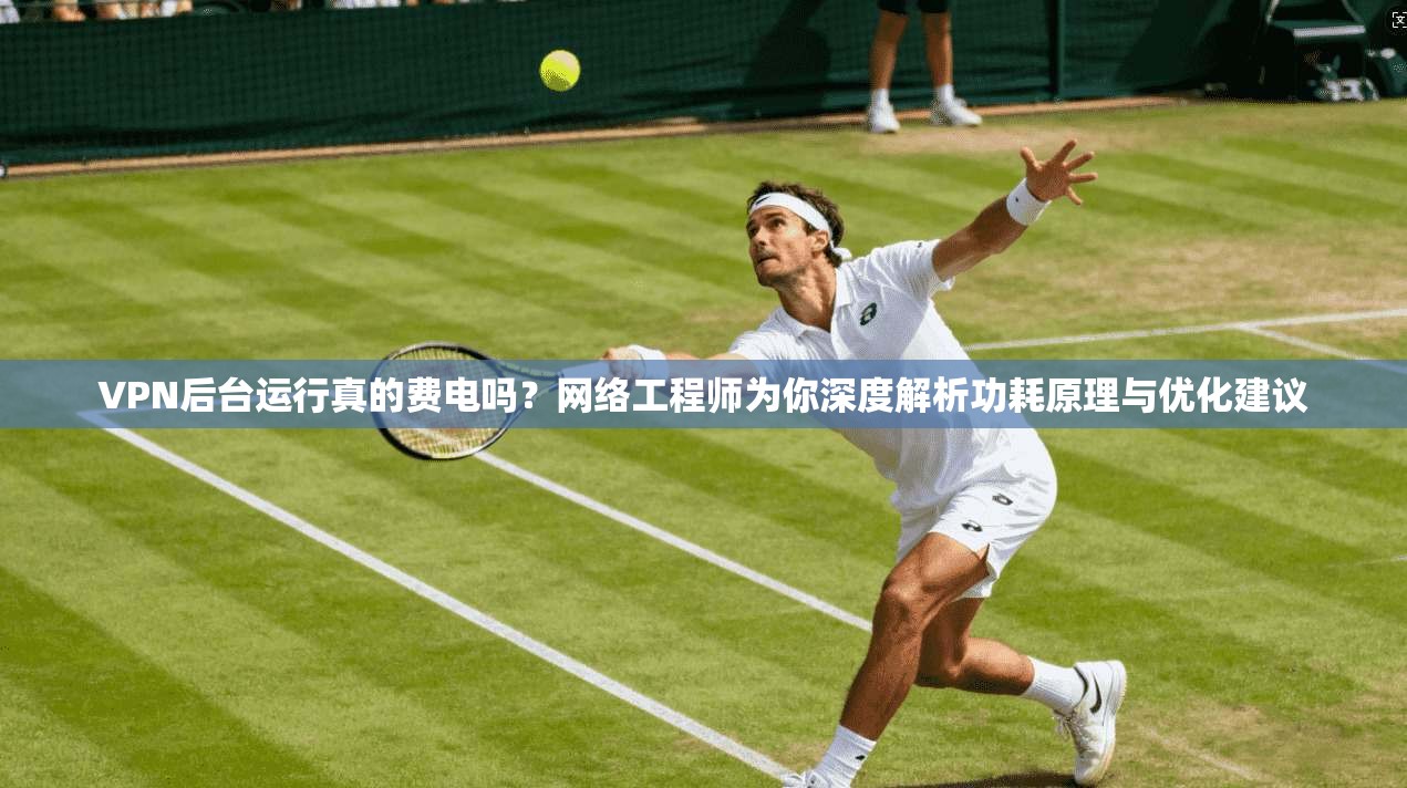 VPN后台运行真的费电吗？网络工程师为你深度解析功耗原理与优化建议