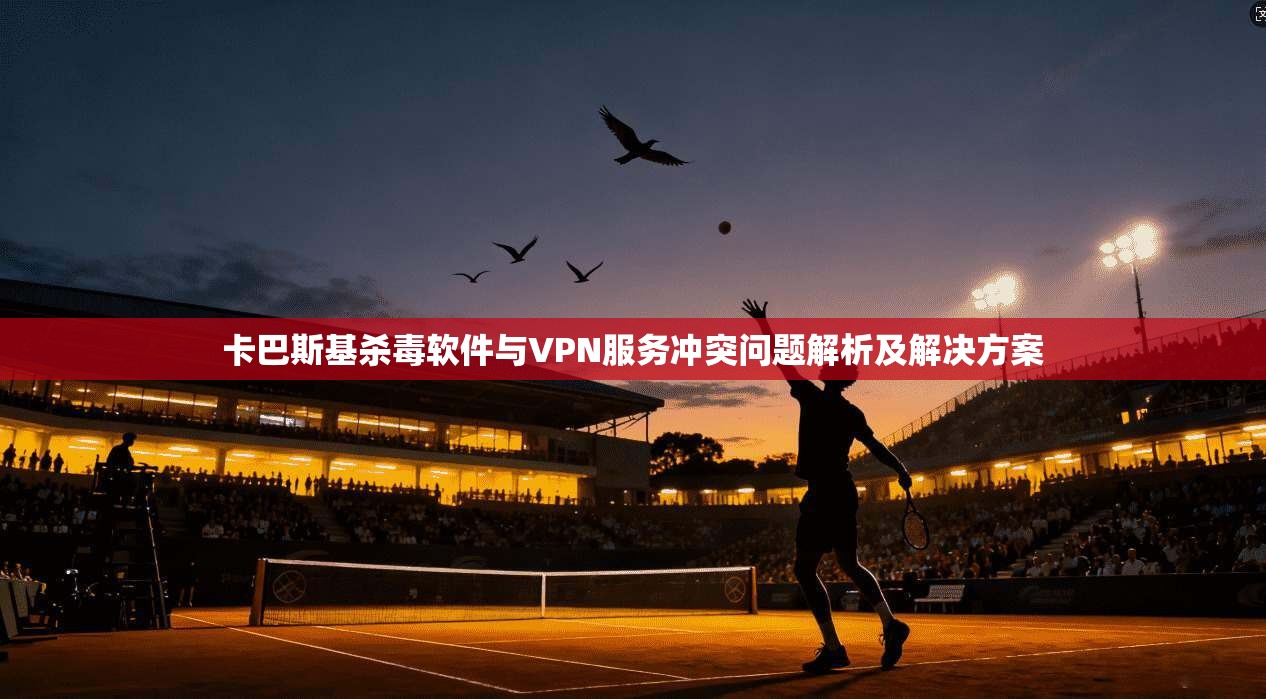 卡巴斯基杀毒软件与VPN服务冲突问题解析及解决方案 卡巴斯基杀毒软件与VPN服务冲突问题解析及解决方案