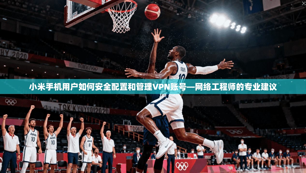 小米手机用户如何安全配置和管理VPN账号—网络工程师的专业建议 小米手机用户如何安全配置和管理VPN账号—网络工程师的专业建议