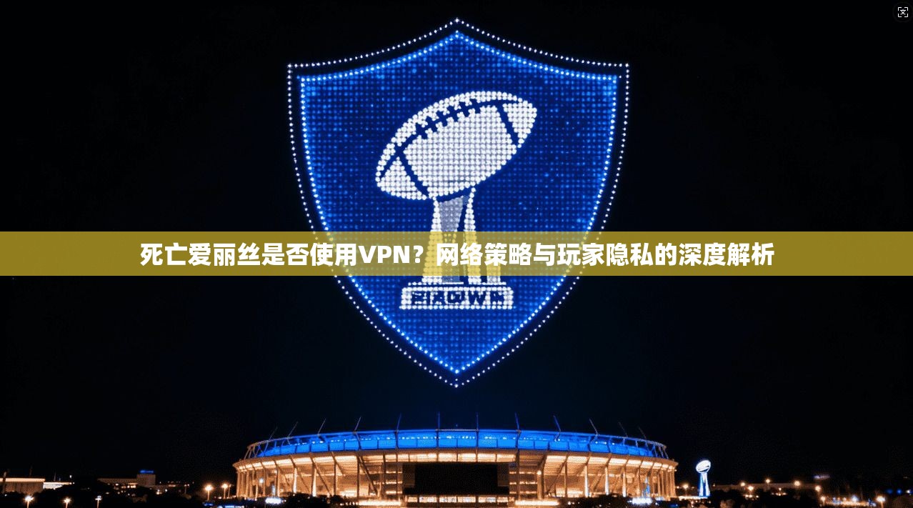 死亡爱丽丝是否使用VPN？网络策略与玩家隐私的深度解析