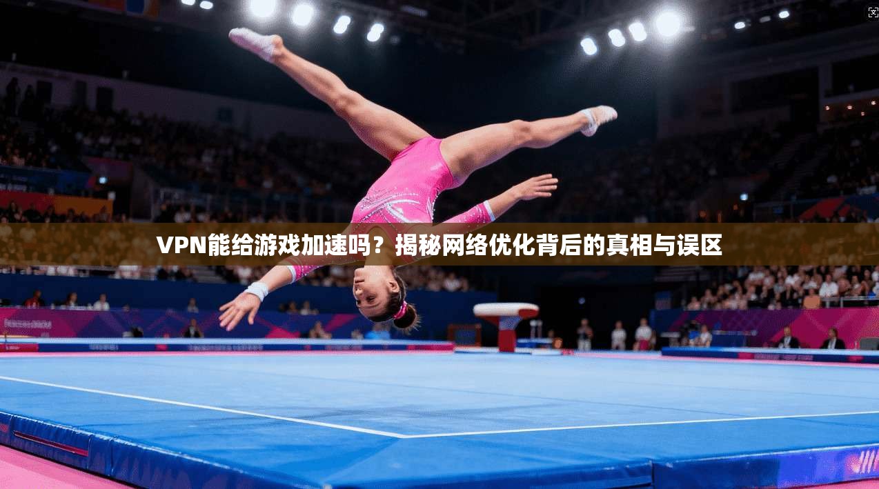 VPN能给游戏加速吗?揭秘网络优化背后的真相与误区 VPN能给游戏加速吗?揭秘网络优化背后的真相与误区