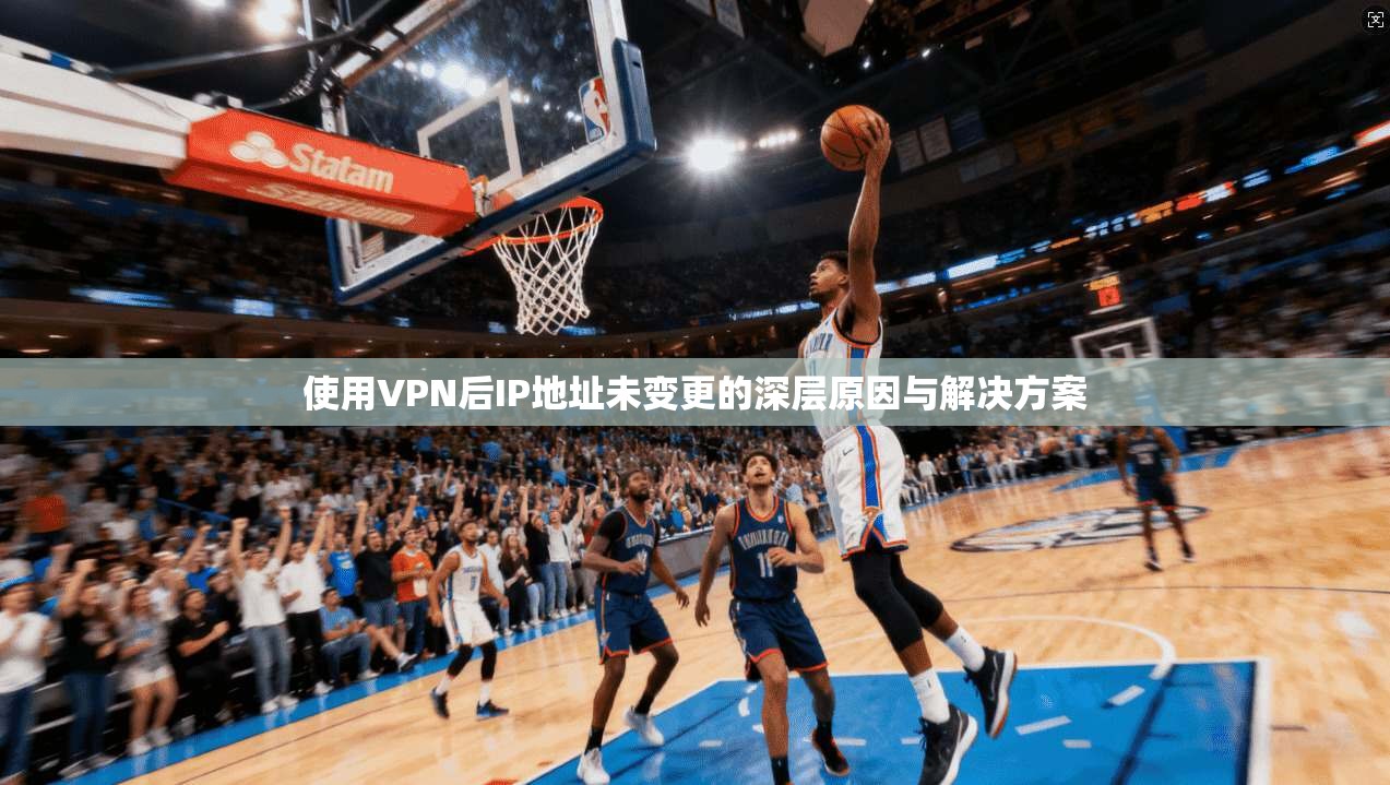 使用VPN后IP地址未变更的深层原因与解决方案