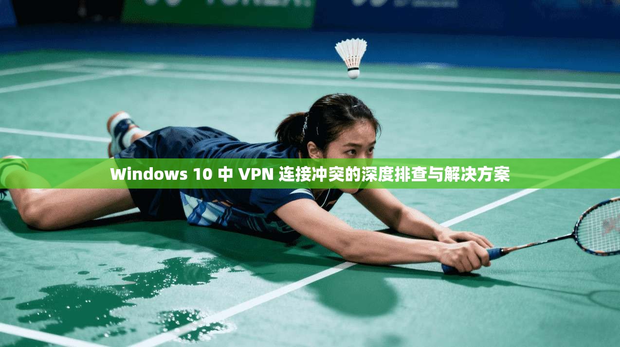 Windows 10 中 VPN 连接冲突的深度排查与解决方案