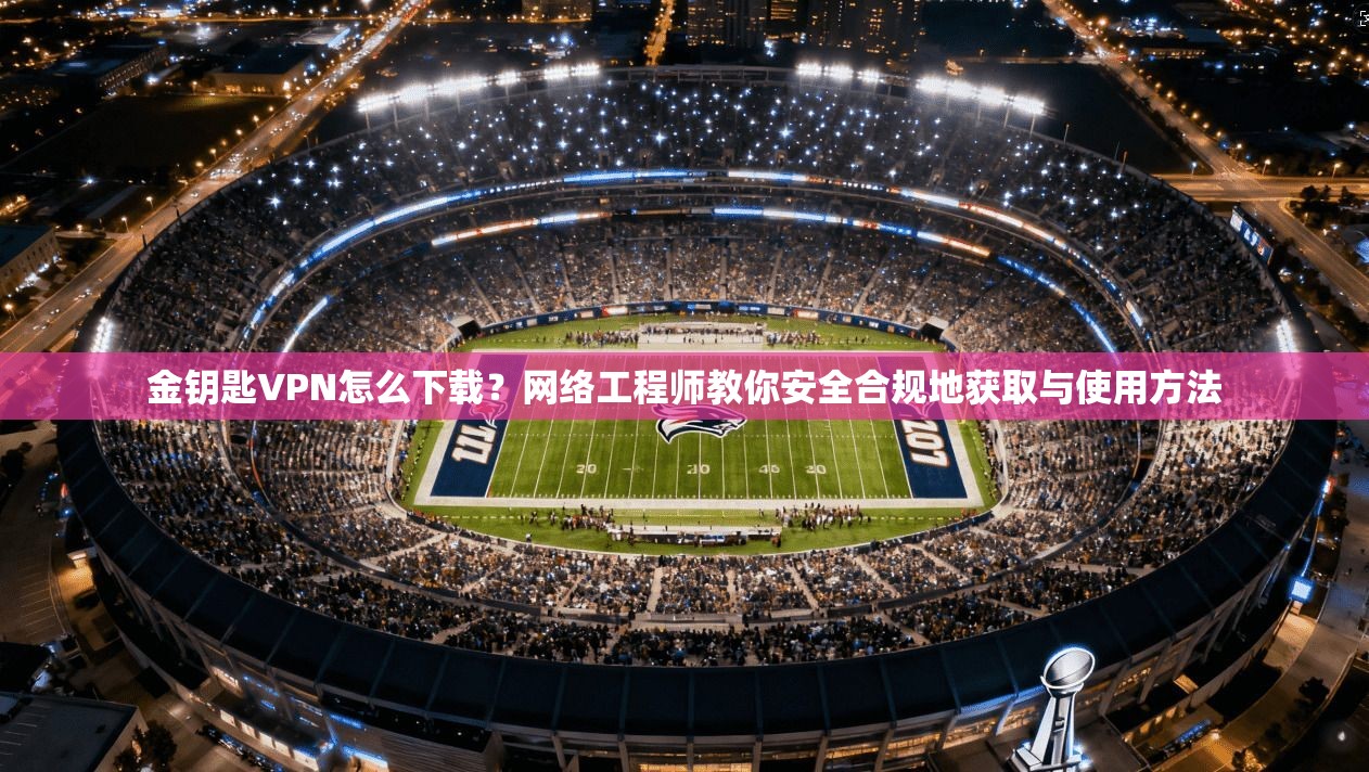 金钥匙VPN怎么下载?网络工程师教你安全合规地获取与使用方法