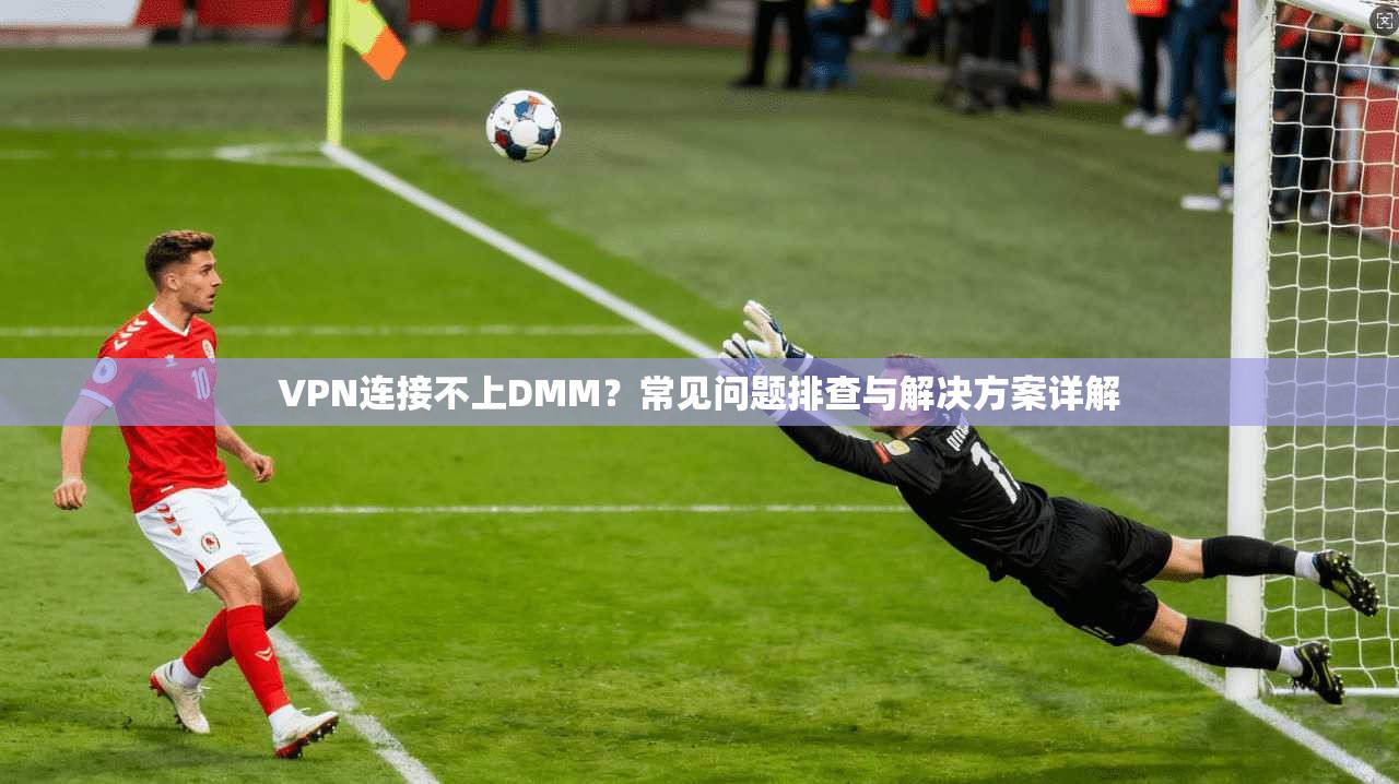VPN连接不上DMM?常见问题排查与解决方案详解 VPN连接不上DMM?常见问题排查与解决方案详解