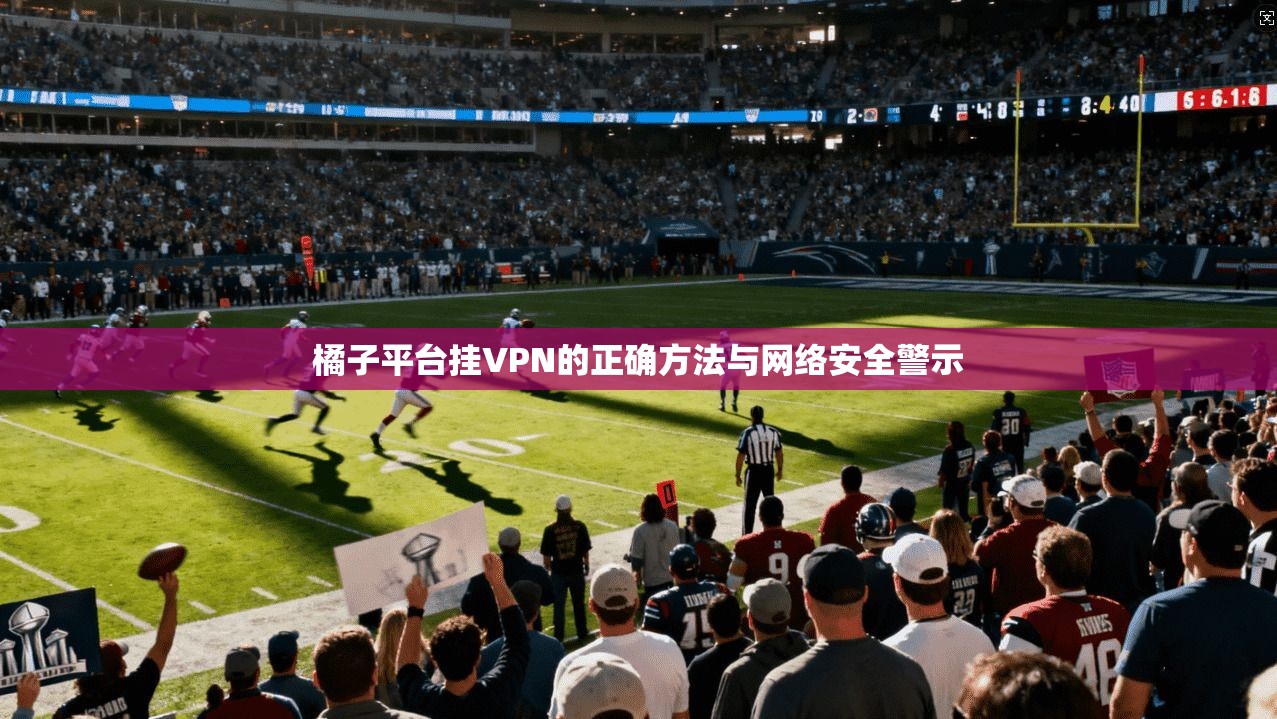 橘子平台挂VPN的正确方法与网络安全警示