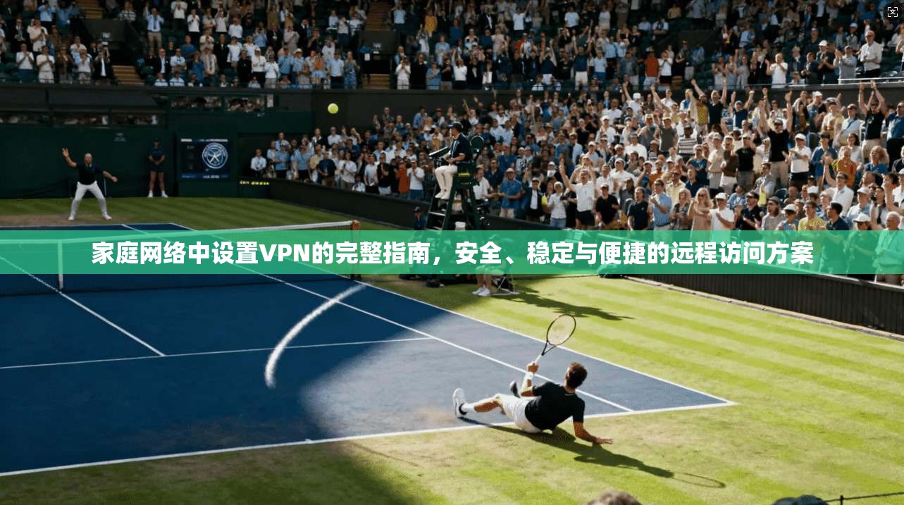 家庭网络中设置VPN的完整指南，安全、稳定与便捷的远程访问方案