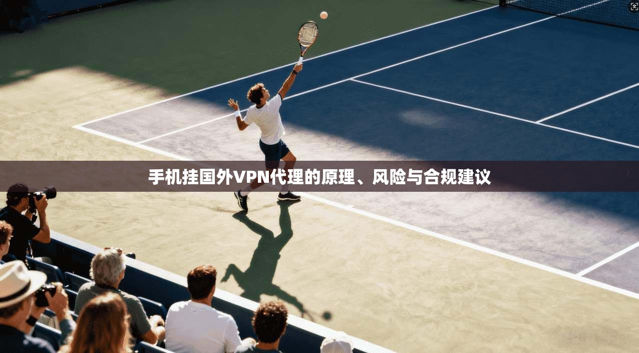 手机挂国外VPN代理的原理、风险与合规建议 手机挂国外VPN代理的原理、风险与合规建议